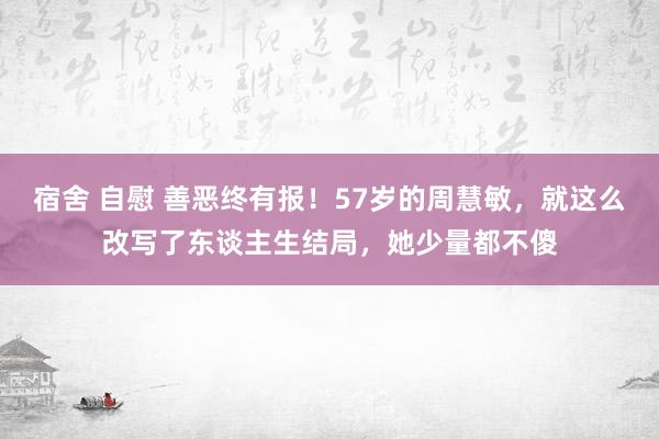 宿舍 自慰 善恶终有报！57岁的周慧敏，就这么改写了东谈主生结局，她少量都不傻