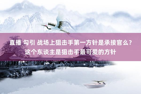 直播 勾引 战场上狙击手第一方针是承接官么？这个东谈主是狙击手最可爱的方针