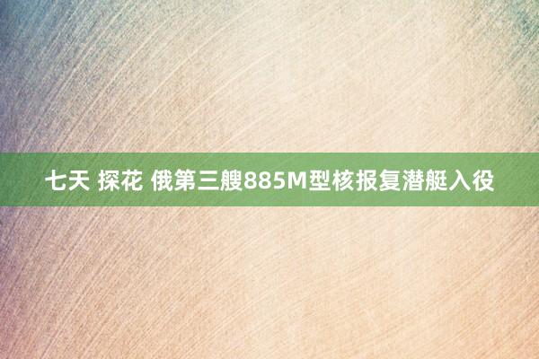 七天 探花 俄第三艘885M型核报复潜艇入役