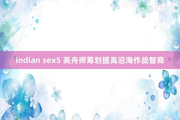 indian sex5 英舟师筹划提高沿海作战智商