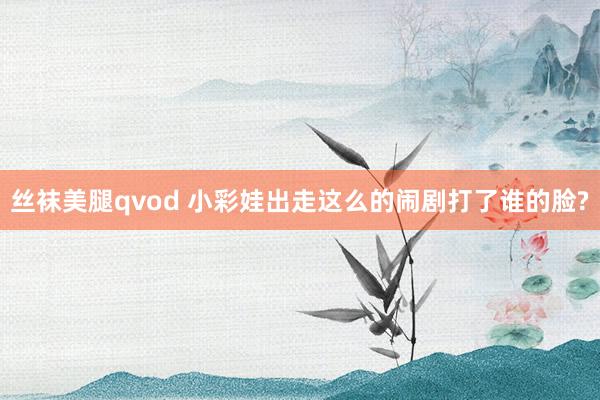 丝袜美腿qvod 小彩娃出走这么的闹剧打了谁的脸?