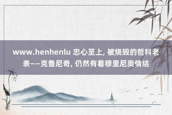 www.henhenlu 忠心至上， 被烧毁的哲科老表——克鲁尼奇， 仍然有着穆里尼奥情结