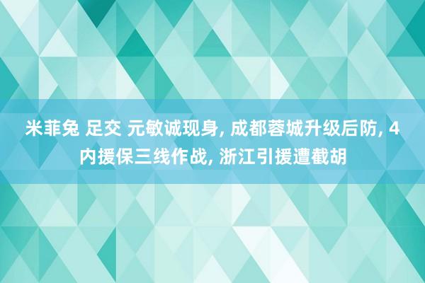 米菲兔 足交 元敏诚现身， 成都蓉城升级后防， 4内援保三线作战， 浙江引援遭截胡