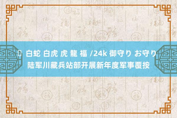 ✨白蛇 白虎 虎 龍 福 /24k 御守り お守り 陆军川藏兵站部开展新年度军事覆按