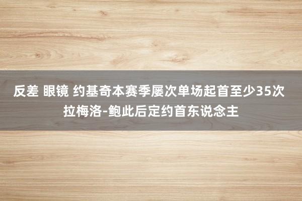 反差 眼镜 约基奇本赛季屡次单场起首至少35次 拉梅洛-鲍此后定约首东说念主