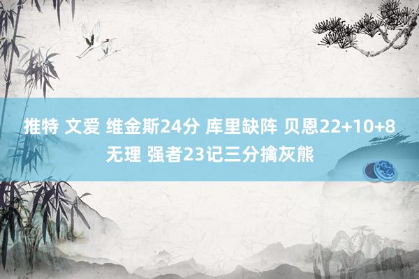 推特 文爱 维金斯24分 库里缺阵 贝恩22+10+8无理 强者23记三分擒灰熊