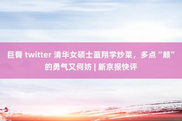 巨臀 twitter 清华女硕士蓝翔学炒菜，多点“颠”的勇气又何妨 | 新京报快评