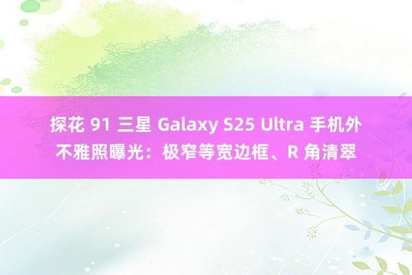 探花 91 三星 Galaxy S25 Ultra 手机外不雅照曝光：极窄等宽边框、R 角清翠