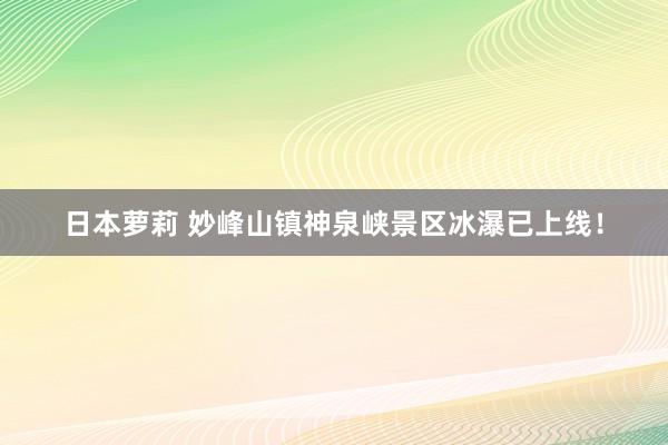 日本萝莉 妙峰山镇神泉峡景区冰瀑已上线！