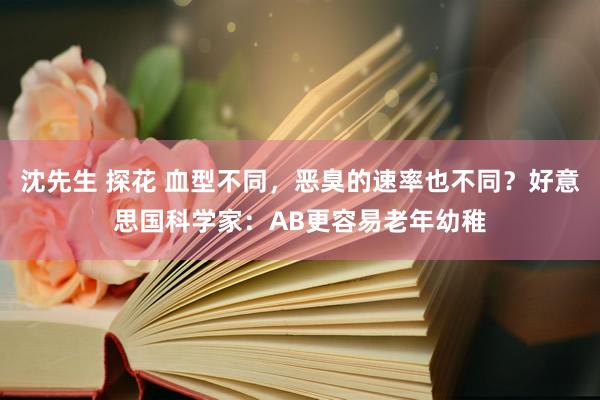 沈先生 探花 血型不同，恶臭的速率也不同？好意思国科学家：AB更容易老年幼稚