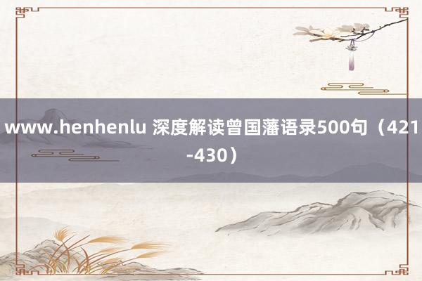 www.henhenlu 深度解读曾国藩语录500句（421-430）