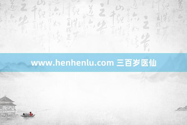 www.henhenlu.com 三百岁医仙