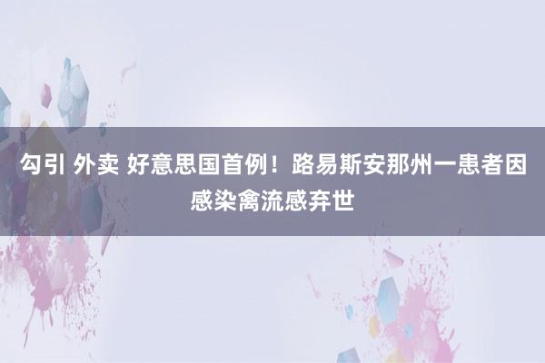 勾引 外卖 好意思国首例！路易斯安那州一患者因感染禽流感弃世