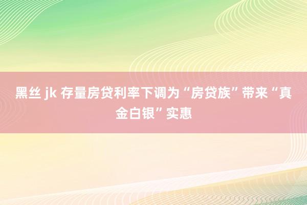 黑丝 jk 存量房贷利率下调为“房贷族”带来“真金白银”实惠