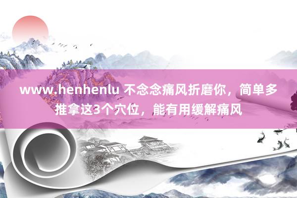 www.henhenlu 不念念痛风折磨你，简单多推拿这3个穴位，能有用缓解痛风