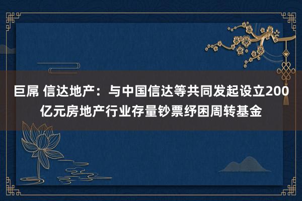 巨屌 信达地产：与中国信达等共同发起设立200亿元房地产行业存量钞票纾困周转基金