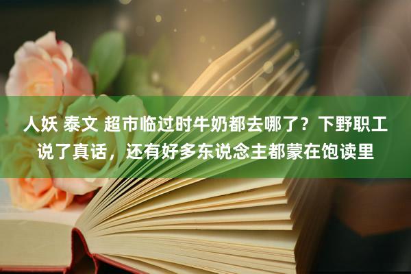 人妖 泰文 超市临过时牛奶都去哪了？下野职工说了真话，还有好多东说念主都蒙在饱读里