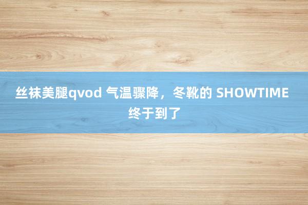 丝袜美腿qvod 气温骤降，冬靴的 SHOWTIME 终于到了