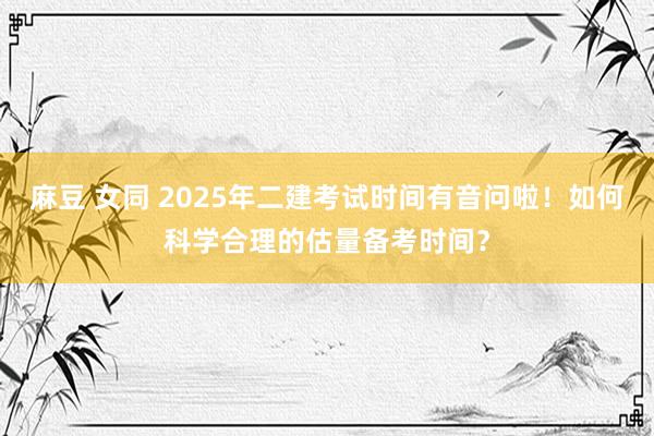 麻豆 女同 2025年二建考试时间有音问啦！如何科学合理的估量备考时间？