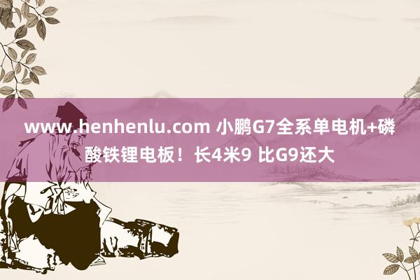 www.henhenlu.com 小鹏G7全系单电机+磷酸铁锂电板！长4米9 比G9还大