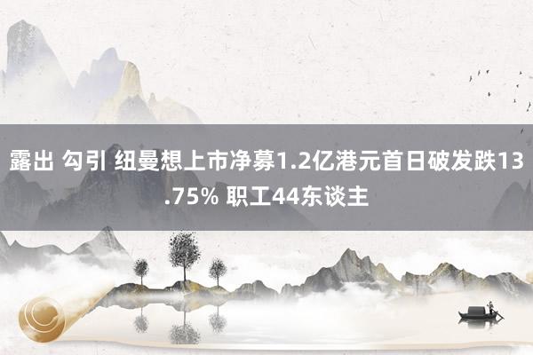 露出 勾引 纽曼想上市净募1.2亿港元首日破发跌13.75% 职工44东谈主