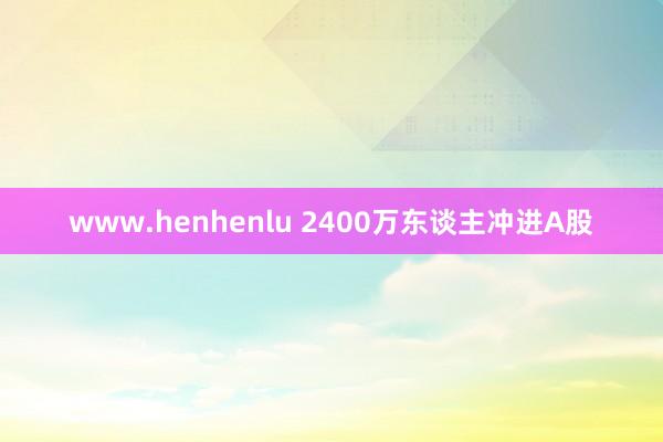 www.henhenlu 2400万东谈主冲进A股