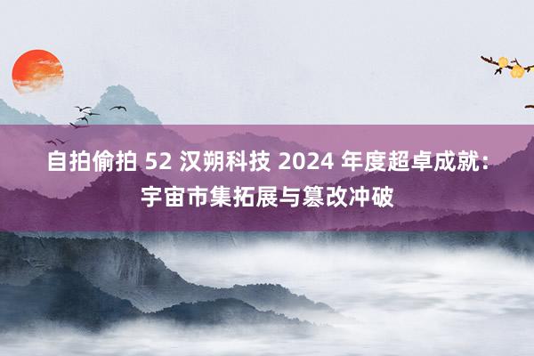 自拍偷拍 52 汉朔科技 2024 年度超卓成就：宇宙市集拓展与篡改冲破