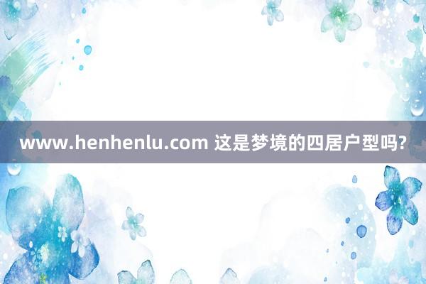 www.henhenlu.com 这是梦境的四居户型吗?