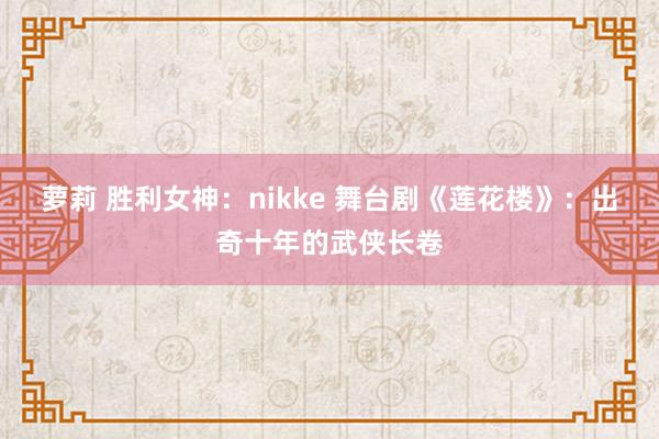 萝莉 胜利女神：nikke 舞台剧《莲花楼》：出奇十年的武侠长卷