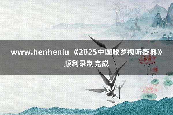 www.henhenlu 《2025中国收罗视听盛典》顺利录制完成