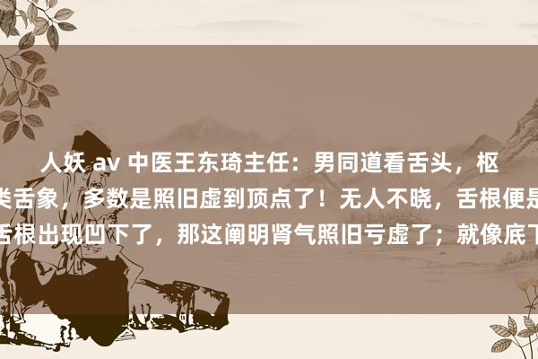 人妖 av 中医王东琦主任：男同道看舌头，枢纽如故看舌根，像他这类舌象，多数是照旧虚到顶点了！无人不晓，舌根便是肾的反射区，舌根出现凹下了，那这阐明肾气照旧亏虚了；就像底下这个舌象相似。然而无论再若何虚，也...