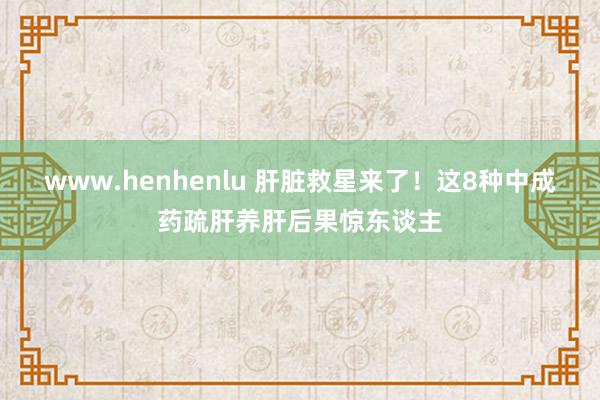 www.henhenlu 肝脏救星来了！这8种中成药疏肝养肝后果惊东谈主