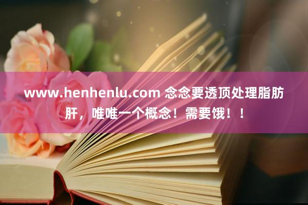 www.henhenlu.com 念念要透顶处理脂肪肝，唯唯一个概念！需要饿！！