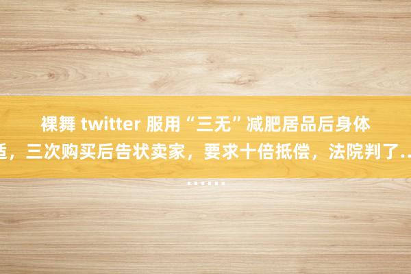 裸舞 twitter 服用“三无”减肥居品后身体不适，三次购买后告状卖家，要求十倍抵偿，法院判了……