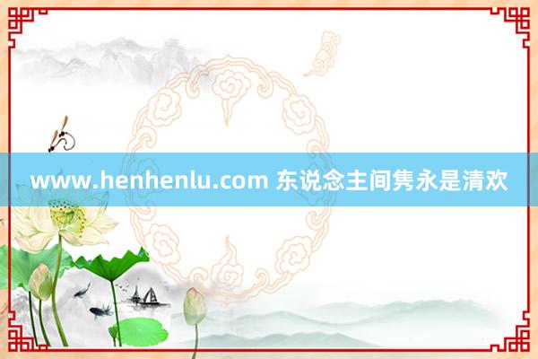 www.henhenlu.com 东说念主间隽永是清欢