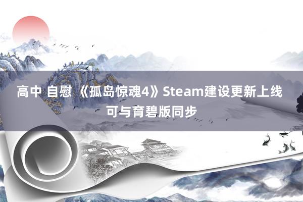 高中 自慰 《孤岛惊魂4》Steam建设更新上线 可与育碧版同步