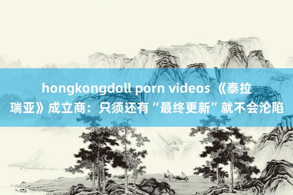 hongkongdoll porn videos 《泰拉瑞亚》成立商：只须还有“最终更新”就不会沦陷