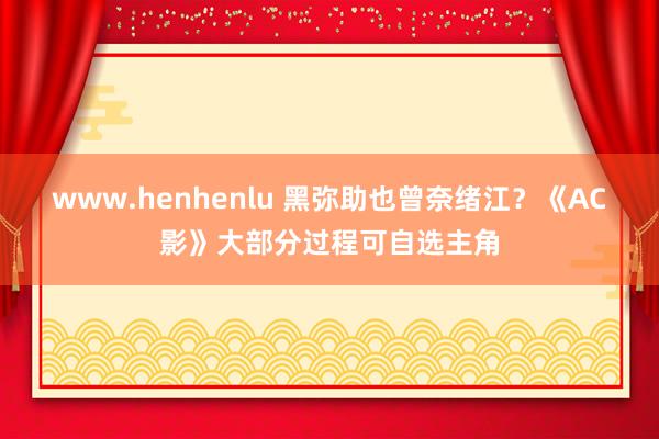 www.henhenlu 黑弥助也曾奈绪江？《AC影》大部分过程可自选主角