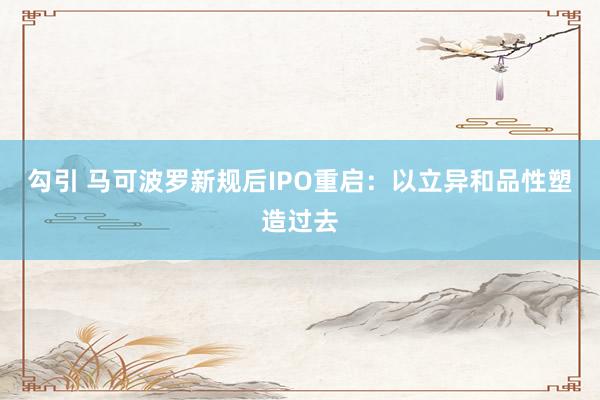 勾引 马可波罗新规后IPO重启：以立异和品性塑造过去