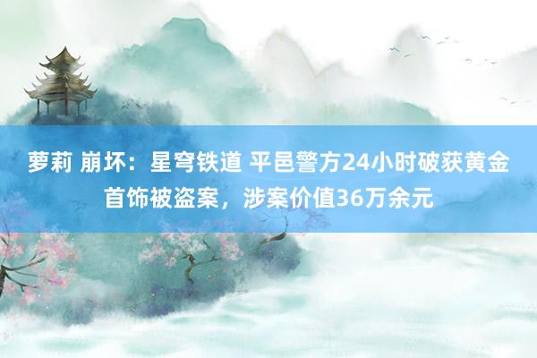 萝莉 崩坏：星穹铁道 平邑警方24小时破获黄金首饰被盗案，涉案价值36万余元