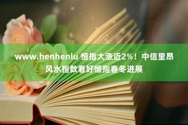 www.henhenlu 恒指大涨近2%！中信里昂风水指数看好恒指春冬进展