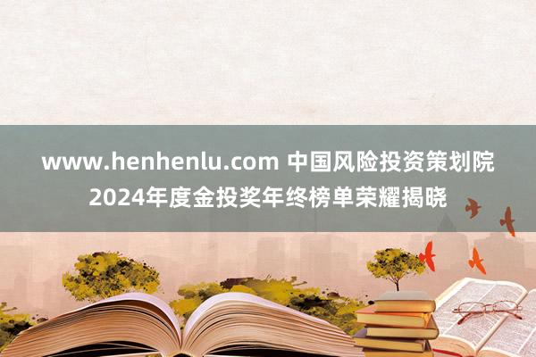 www.henhenlu.com 中国风险投资策划院2024年度金投奖年终榜单荣耀揭晓