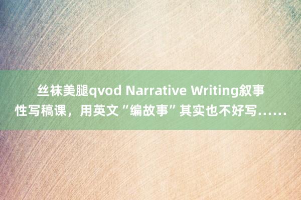 丝袜美腿qvod Narrative Writing叙事性写稿课，用英文“编故事”其实也不好写……