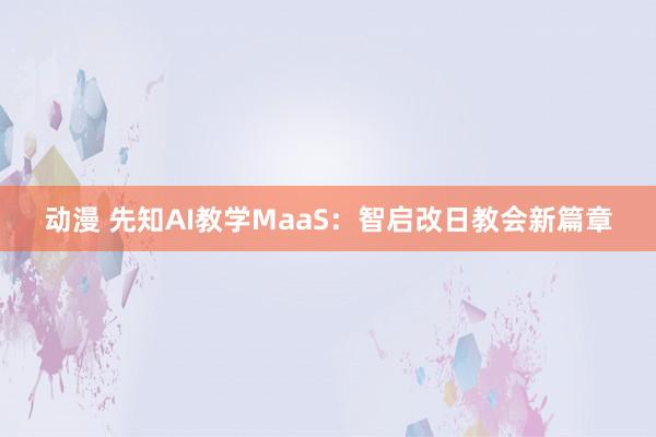 动漫 先知AI教学MaaS：智启改日教会新篇章