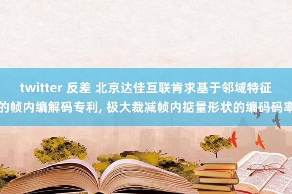 twitter 反差 北京达佳互联肯求基于邻域特征的帧内编解码专利， 极大裁减帧内掂量形状的编码码率