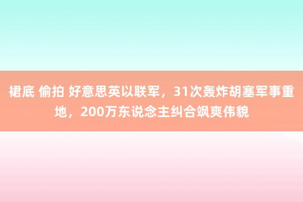 裙底 偷拍 好意思英以联军，31次轰炸胡塞军事重地，200万东说念主纠合飒爽伟貌