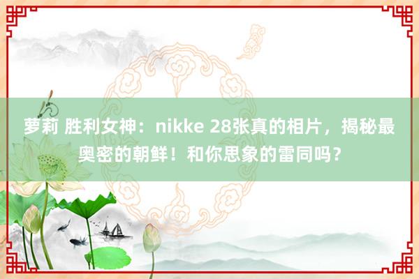 萝莉 胜利女神：nikke 28张真的相片，揭秘最奥密的朝鲜！和你思象的雷同吗？